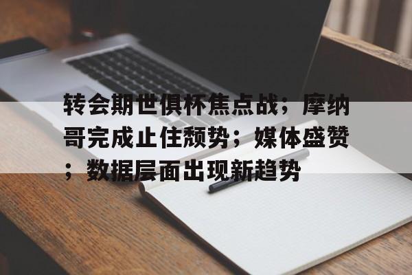 转会期世俱杯焦点战；摩纳哥完成止住颓势；媒体盛赞；数据层面出现新趋势的简单介绍-爱游戏