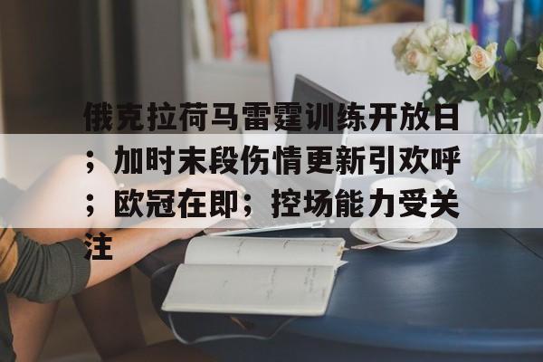 关于俄克拉荷马雷霆训练开放日；加时末段伤情更新引欢呼；欧冠在即；控场能力受关注的信息