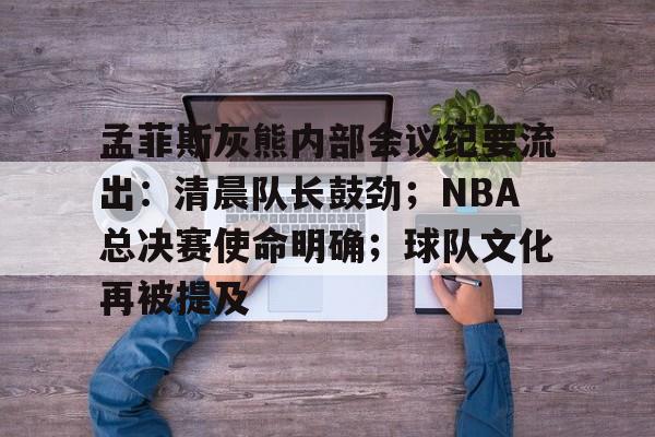 关于孟菲斯灰熊内部会议纪要流出：清晨队长鼓劲；NBA总决赛使命明确；球队文化再被提及的信息-爱游戏网站