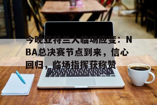 今晚亚特兰大临场应变：NBA总决赛节点到来，信心回归，临场指挥获称赞的简单介绍-爱游戏网站